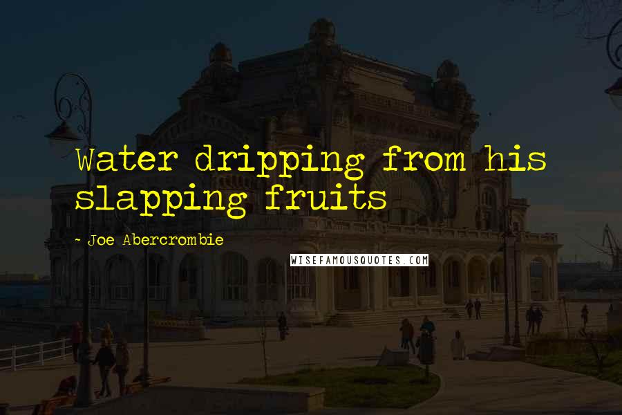 Joe Abercrombie Quotes: Water dripping from his slapping fruits