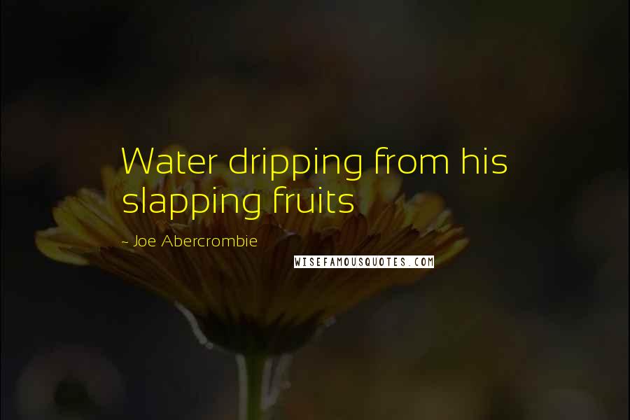 Joe Abercrombie Quotes: Water dripping from his slapping fruits
