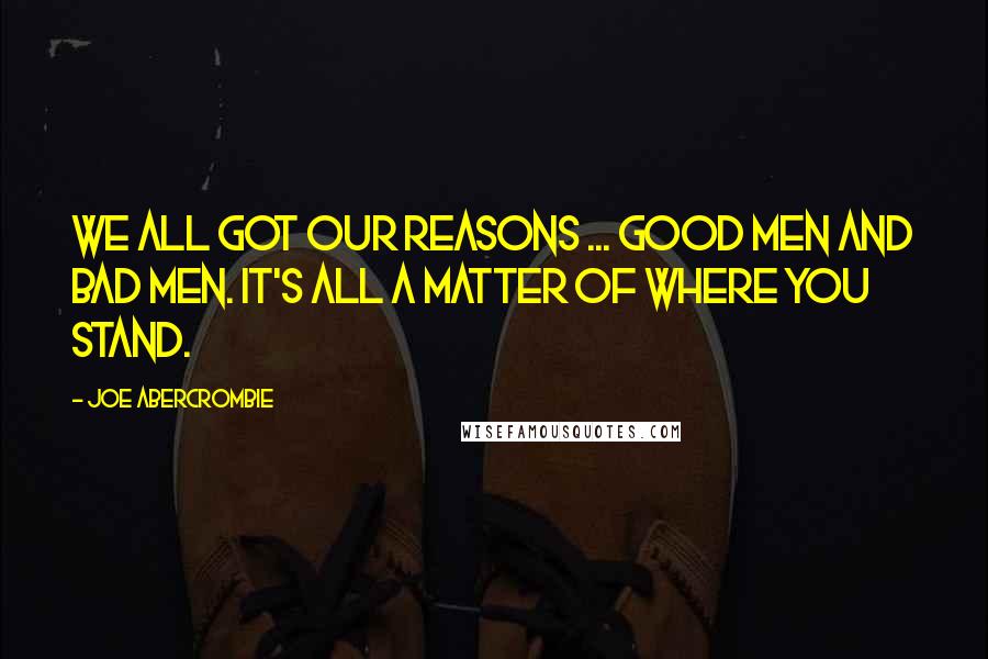 Joe Abercrombie Quotes: We all got our reasons ... good men and bad men. It's all a matter of where you stand.