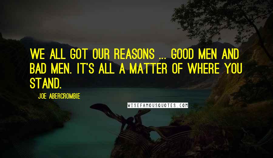 Joe Abercrombie Quotes: We all got our reasons ... good men and bad men. It's all a matter of where you stand.