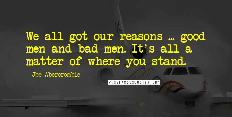 Joe Abercrombie Quotes: We all got our reasons ... good men and bad men. It's all a matter of where you stand.