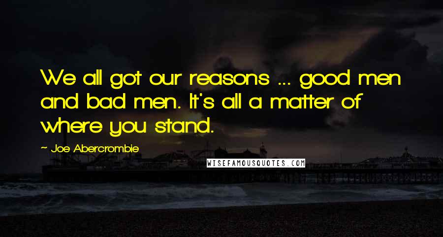 Joe Abercrombie Quotes: We all got our reasons ... good men and bad men. It's all a matter of where you stand.