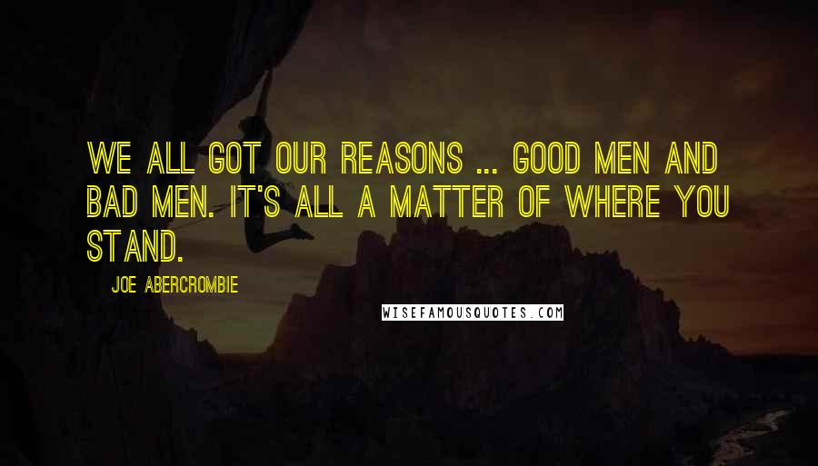 Joe Abercrombie Quotes: We all got our reasons ... good men and bad men. It's all a matter of where you stand.