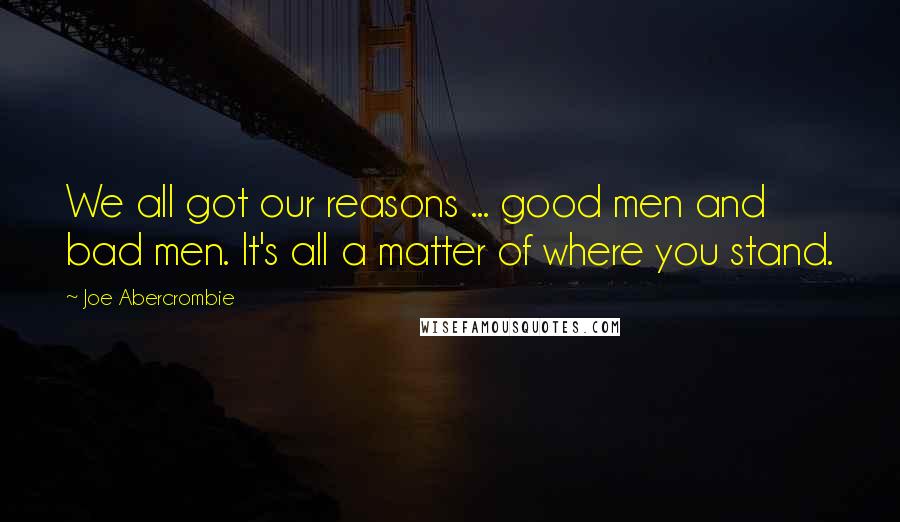 Joe Abercrombie Quotes: We all got our reasons ... good men and bad men. It's all a matter of where you stand.