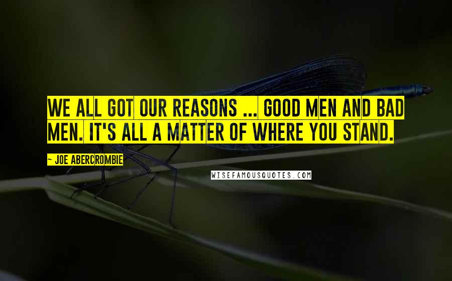 Joe Abercrombie Quotes: We all got our reasons ... good men and bad men. It's all a matter of where you stand.