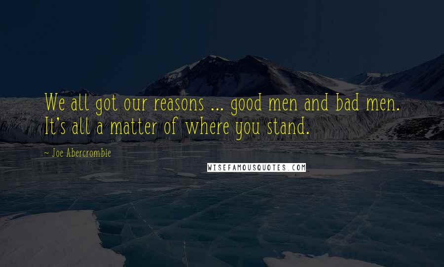 Joe Abercrombie Quotes: We all got our reasons ... good men and bad men. It's all a matter of where you stand.