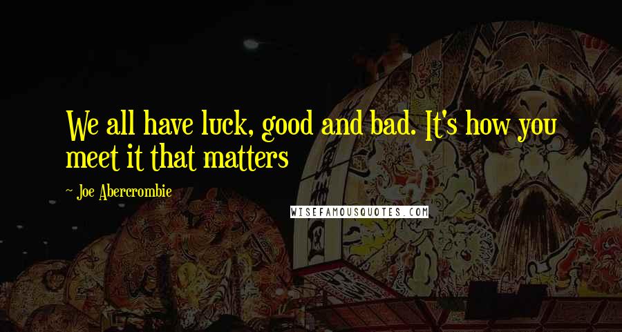 Joe Abercrombie Quotes: We all have luck, good and bad. It's how you meet it that matters