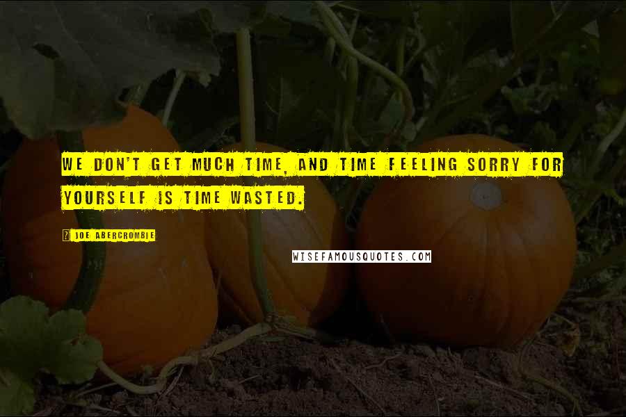 Joe Abercrombie Quotes: We don't get much time, and time feeling sorry for yourself is time wasted.