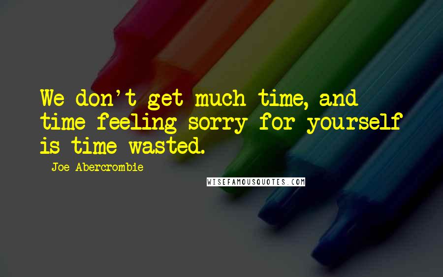 Joe Abercrombie Quotes: We don't get much time, and time feeling sorry for yourself is time wasted.