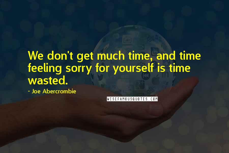 Joe Abercrombie Quotes: We don't get much time, and time feeling sorry for yourself is time wasted.