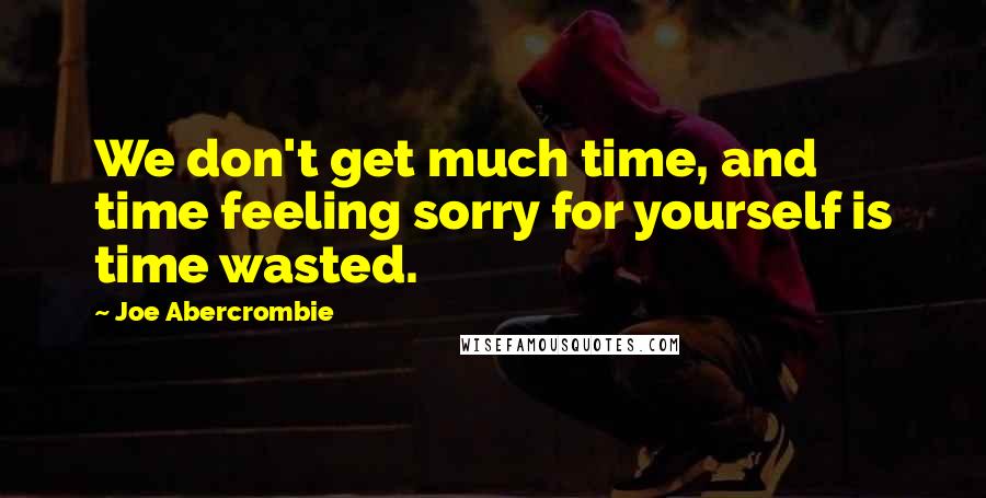 Joe Abercrombie Quotes: We don't get much time, and time feeling sorry for yourself is time wasted.