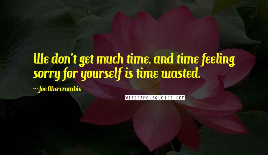 Joe Abercrombie Quotes: We don't get much time, and time feeling sorry for yourself is time wasted.