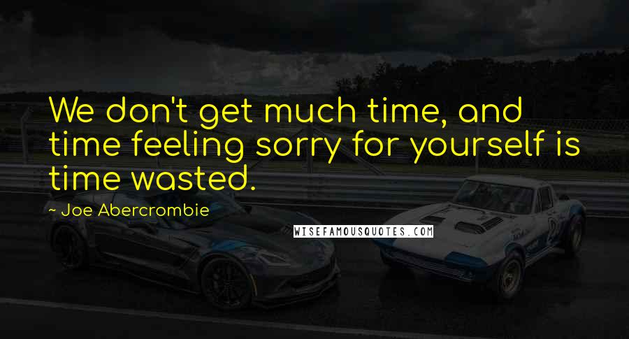 Joe Abercrombie Quotes: We don't get much time, and time feeling sorry for yourself is time wasted.