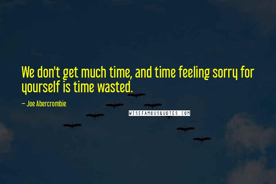 Joe Abercrombie Quotes: We don't get much time, and time feeling sorry for yourself is time wasted.