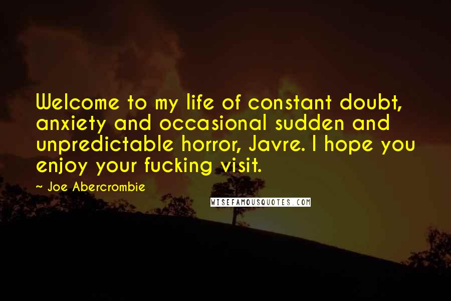 Joe Abercrombie Quotes: Welcome to my life of constant doubt, anxiety and occasional sudden and unpredictable horror, Javre. I hope you enjoy your fucking visit.