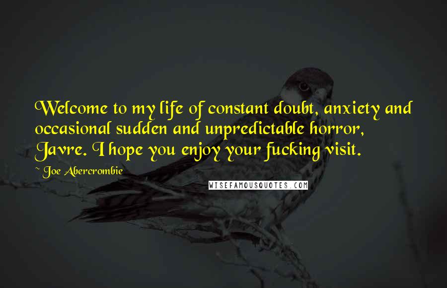 Joe Abercrombie Quotes: Welcome to my life of constant doubt, anxiety and occasional sudden and unpredictable horror, Javre. I hope you enjoy your fucking visit.