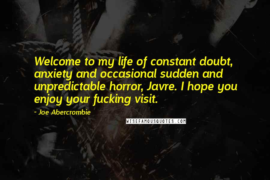 Joe Abercrombie Quotes: Welcome to my life of constant doubt, anxiety and occasional sudden and unpredictable horror, Javre. I hope you enjoy your fucking visit.