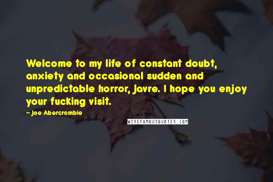Joe Abercrombie Quotes: Welcome to my life of constant doubt, anxiety and occasional sudden and unpredictable horror, Javre. I hope you enjoy your fucking visit.