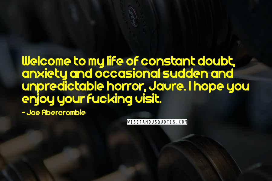 Joe Abercrombie Quotes: Welcome to my life of constant doubt, anxiety and occasional sudden and unpredictable horror, Javre. I hope you enjoy your fucking visit.