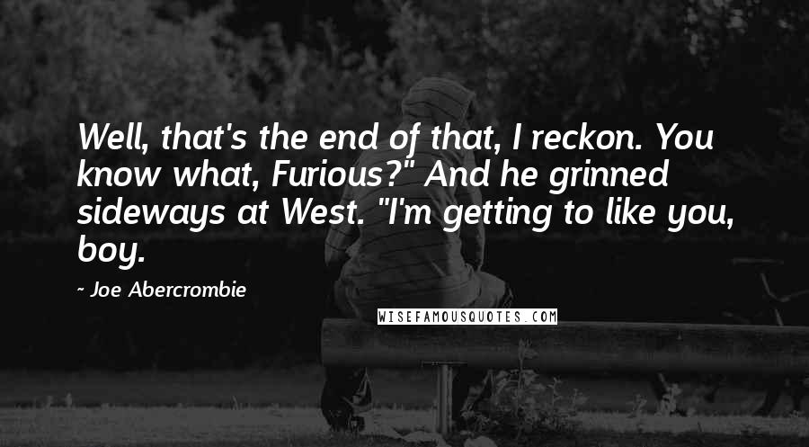 Joe Abercrombie Quotes: Well, that's the end of that, I reckon. You know what, Furious?" And he grinned sideways at West. "I'm getting to like you, boy.