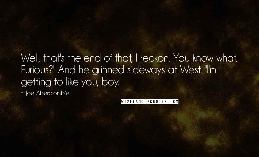Joe Abercrombie Quotes: Well, that's the end of that, I reckon. You know what, Furious?" And he grinned sideways at West. "I'm getting to like you, boy.