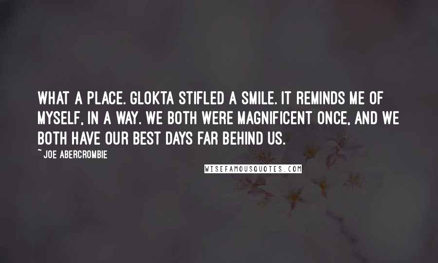 Joe Abercrombie Quotes: What a place. Glokta stifled a smile. It reminds me of myself, in a way. We both were magnificent once, and we both have our best days far behind us.