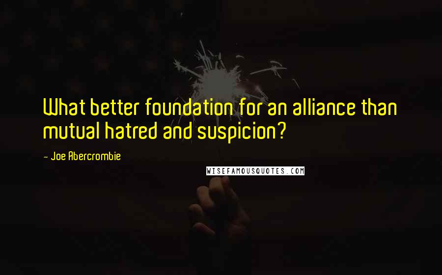 Joe Abercrombie Quotes: What better foundation for an alliance than mutual hatred and suspicion?