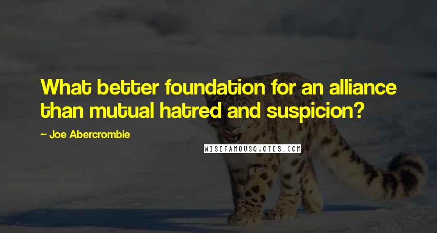 Joe Abercrombie Quotes: What better foundation for an alliance than mutual hatred and suspicion?