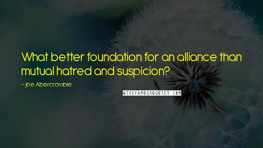 Joe Abercrombie Quotes: What better foundation for an alliance than mutual hatred and suspicion?