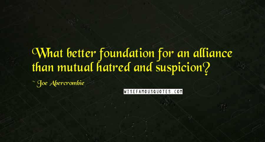 Joe Abercrombie Quotes: What better foundation for an alliance than mutual hatred and suspicion?