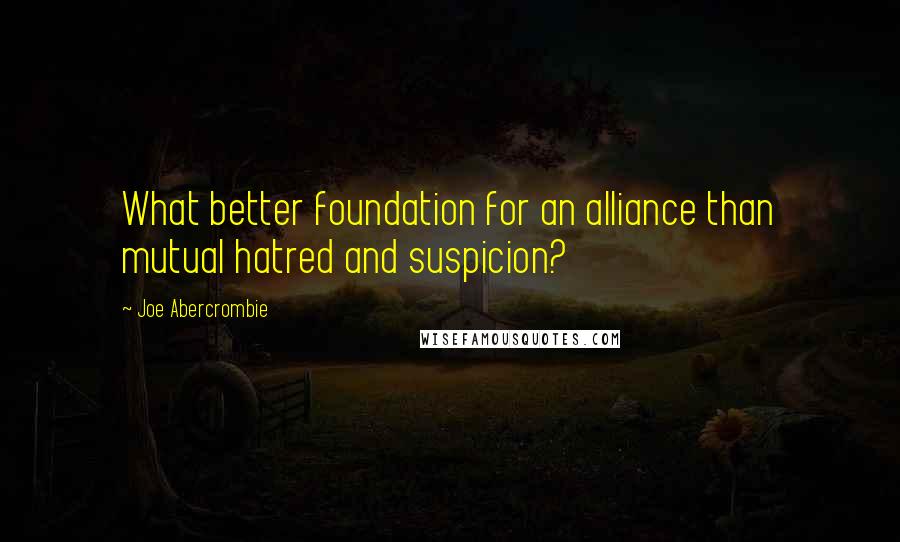 Joe Abercrombie Quotes: What better foundation for an alliance than mutual hatred and suspicion?