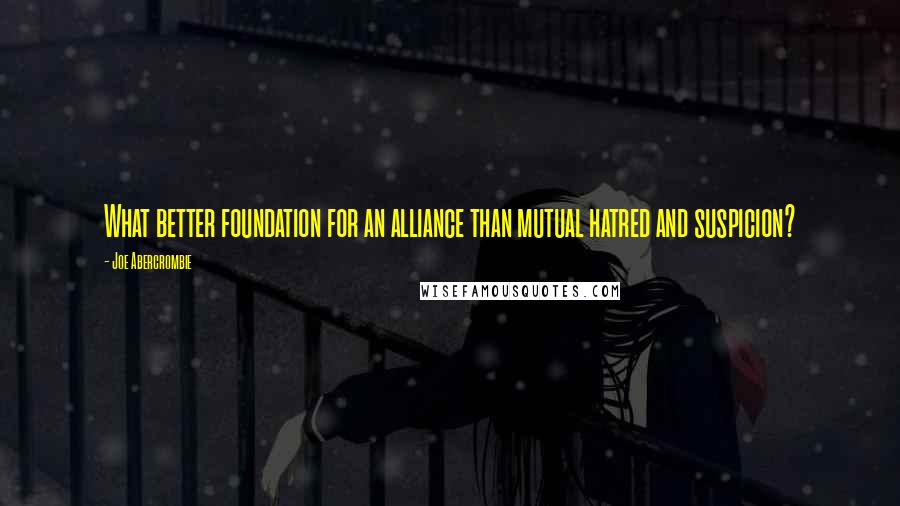 Joe Abercrombie Quotes: What better foundation for an alliance than mutual hatred and suspicion?