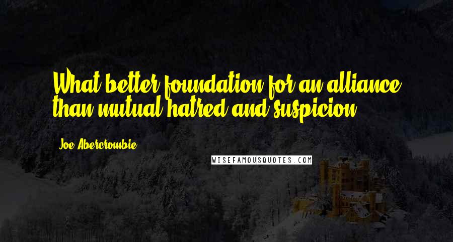 Joe Abercrombie Quotes: What better foundation for an alliance than mutual hatred and suspicion?
