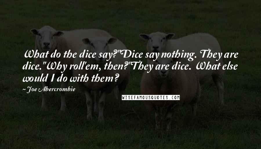Joe Abercrombie Quotes: What do the dice say?"Dice say nothing. They are dice."Why roll'em, then?"They are dice. What else would I do with them?