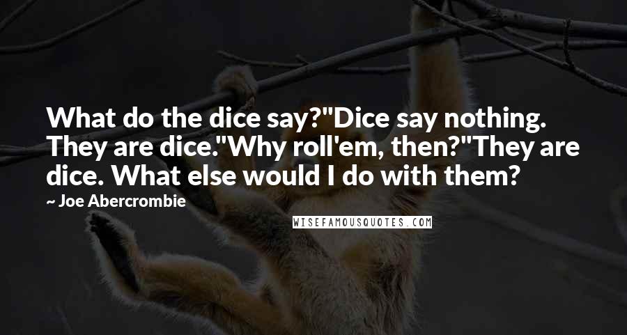 Joe Abercrombie Quotes: What do the dice say?"Dice say nothing. They are dice."Why roll'em, then?"They are dice. What else would I do with them?