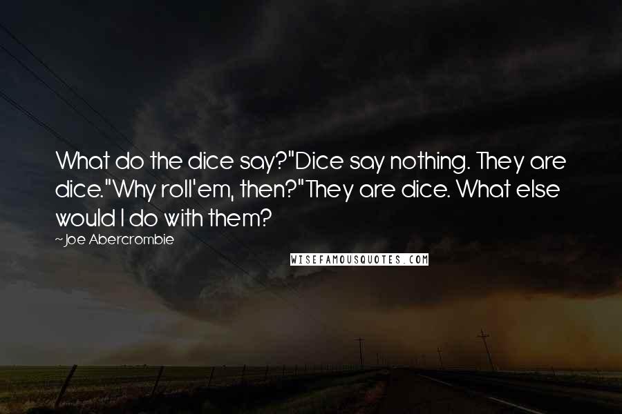 Joe Abercrombie Quotes: What do the dice say?"Dice say nothing. They are dice."Why roll'em, then?"They are dice. What else would I do with them?