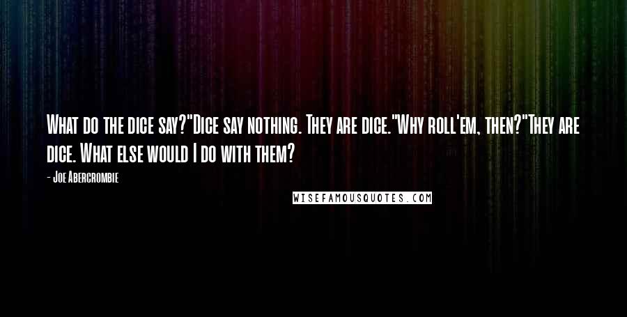 Joe Abercrombie Quotes: What do the dice say?"Dice say nothing. They are dice."Why roll'em, then?"They are dice. What else would I do with them?