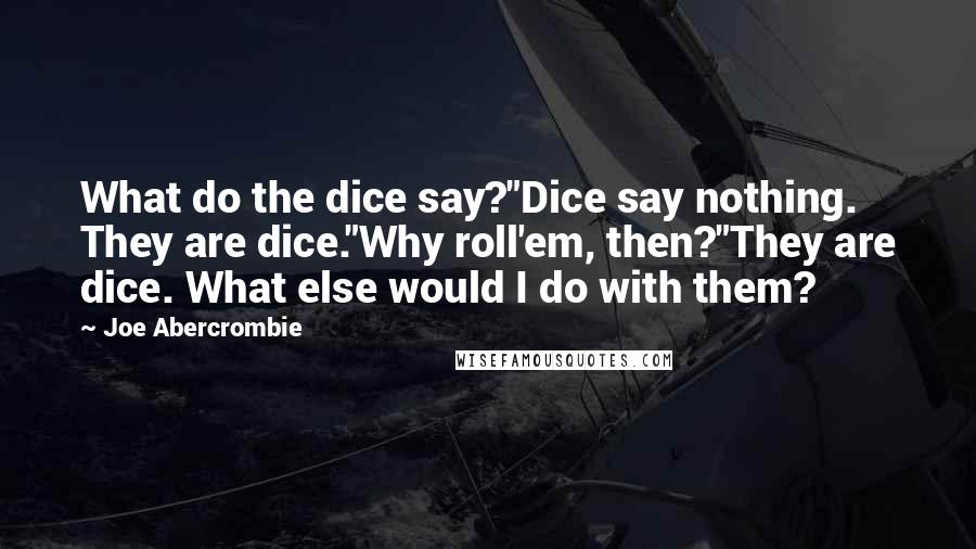 Joe Abercrombie Quotes: What do the dice say?"Dice say nothing. They are dice."Why roll'em, then?"They are dice. What else would I do with them?