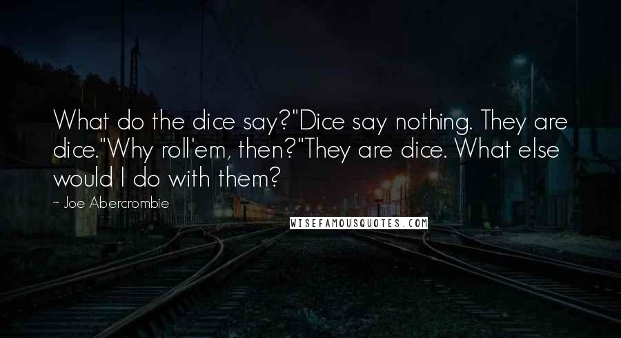 Joe Abercrombie Quotes: What do the dice say?"Dice say nothing. They are dice."Why roll'em, then?"They are dice. What else would I do with them?