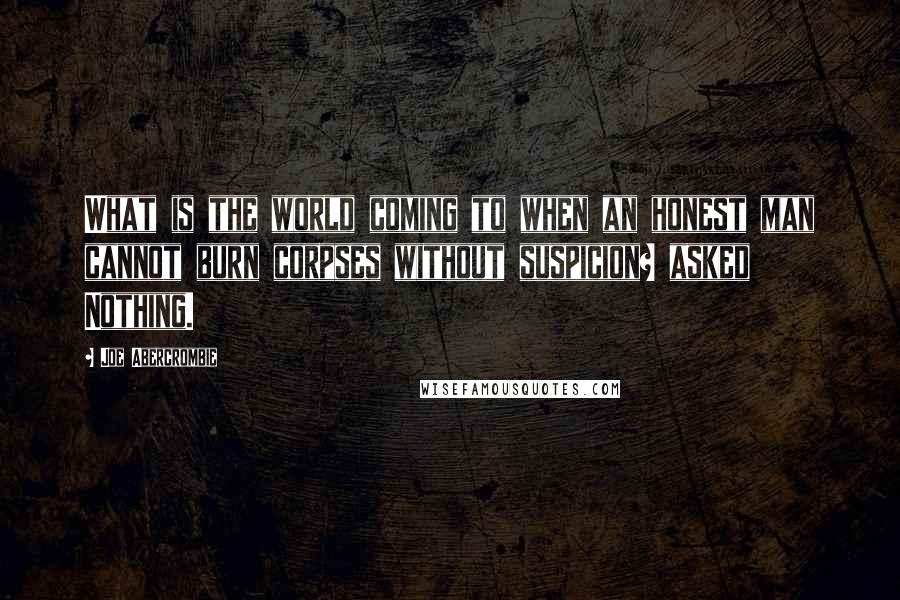 Joe Abercrombie Quotes: What is the world coming to when an honest man cannot burn corpses without suspicion? asked Nothing.