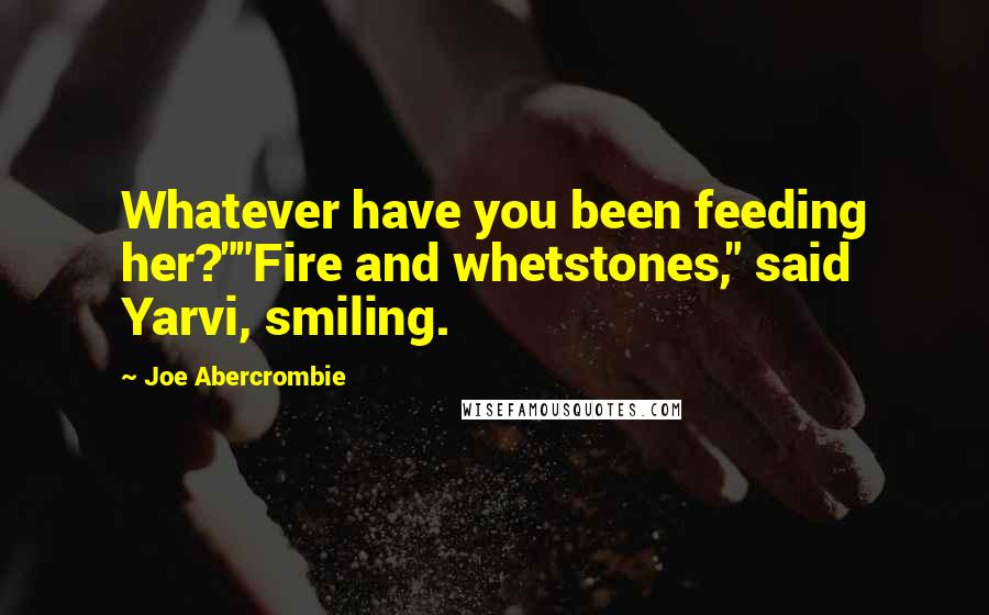 Joe Abercrombie Quotes: Whatever have you been feeding her?""Fire and whetstones," said Yarvi, smiling.