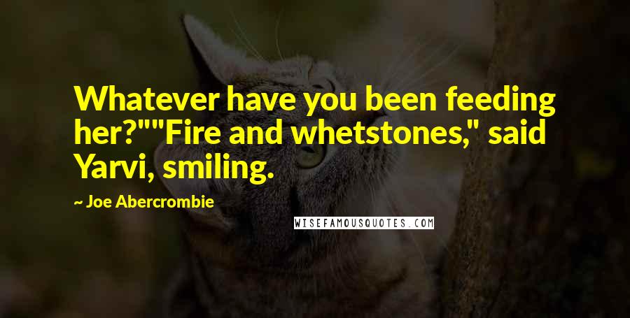 Joe Abercrombie Quotes: Whatever have you been feeding her?""Fire and whetstones," said Yarvi, smiling.