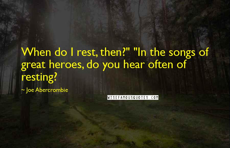 Joe Abercrombie Quotes: When do I rest, then?" "In the songs of great heroes, do you hear often of resting?