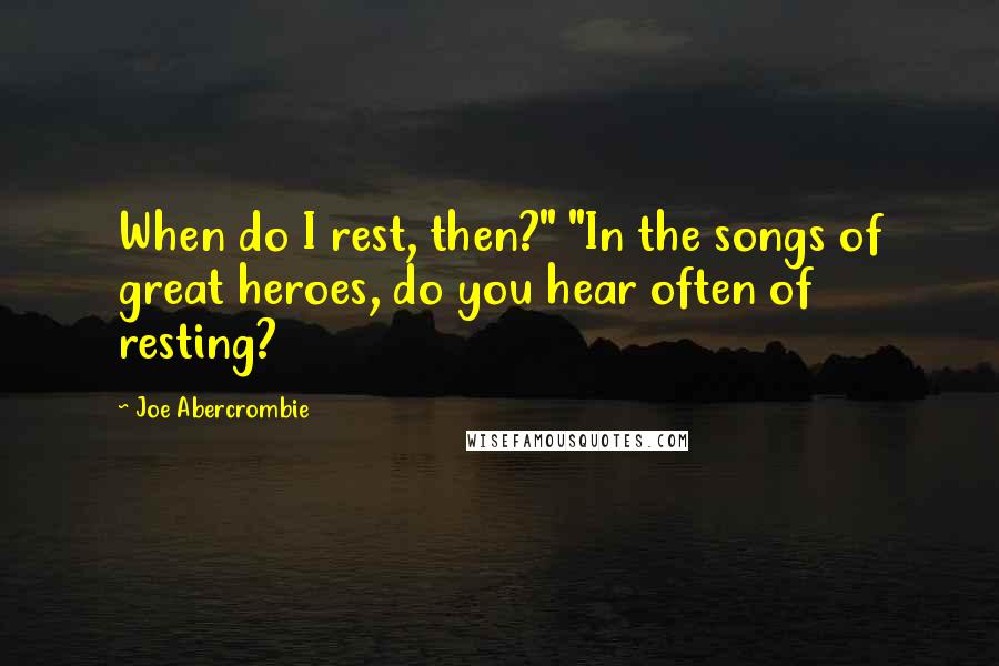 Joe Abercrombie Quotes: When do I rest, then?" "In the songs of great heroes, do you hear often of resting?