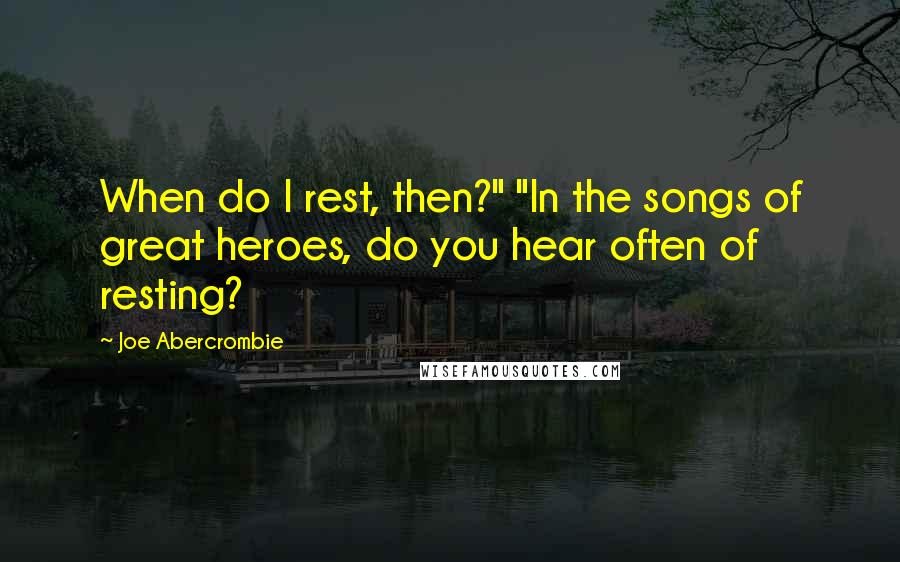 Joe Abercrombie Quotes: When do I rest, then?" "In the songs of great heroes, do you hear often of resting?