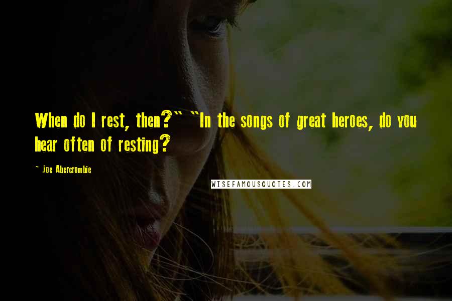 Joe Abercrombie Quotes: When do I rest, then?" "In the songs of great heroes, do you hear often of resting?