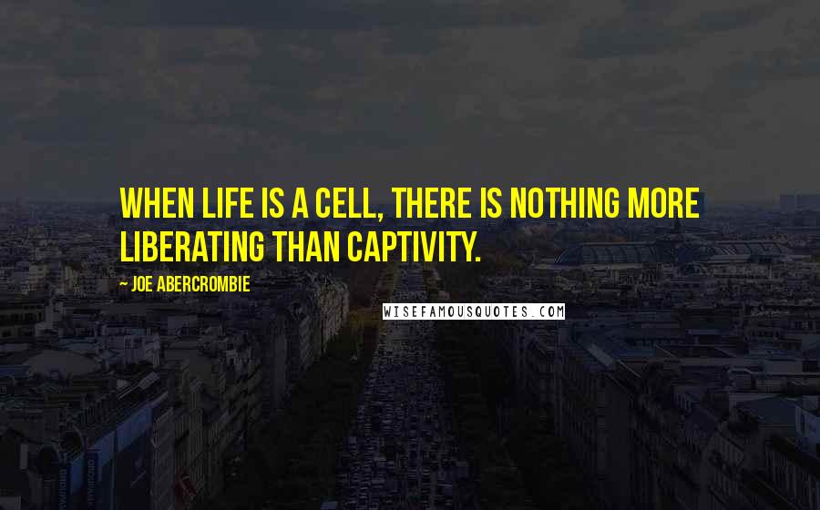 Joe Abercrombie Quotes: When life is a cell, there is nothing more liberating than captivity.