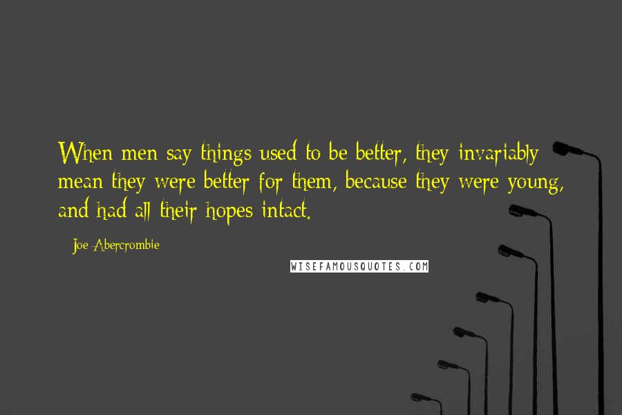 Joe Abercrombie Quotes: When men say things used to be better, they invariably mean they were better for them, because they were young, and had all their hopes intact.