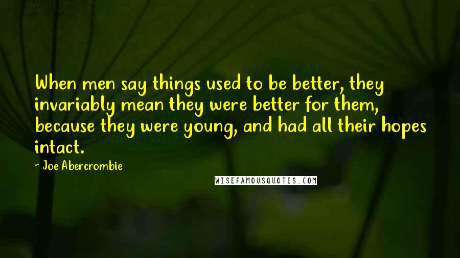 Joe Abercrombie Quotes: When men say things used to be better, they invariably mean they were better for them, because they were young, and had all their hopes intact.