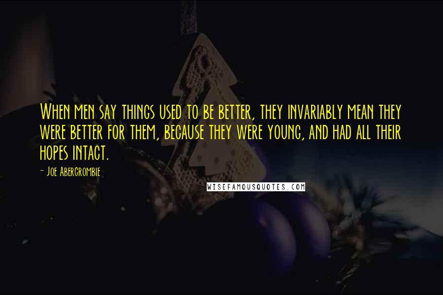 Joe Abercrombie Quotes: When men say things used to be better, they invariably mean they were better for them, because they were young, and had all their hopes intact.